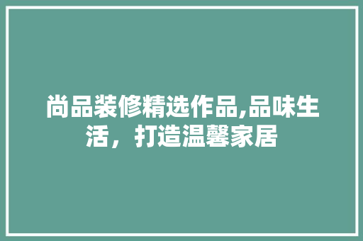 尚品装修精选作品,品味生活，打造温馨家居 现代风格装饰