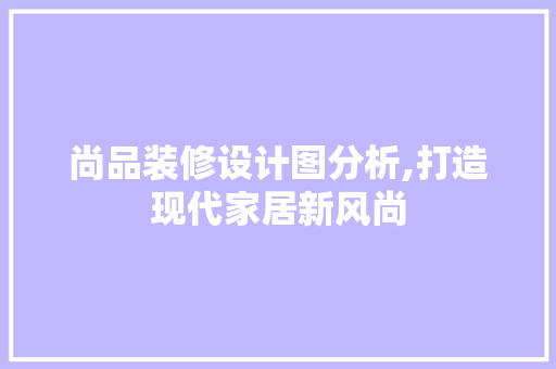 尚品装修设计图分析,打造现代家居新风尚 软装设计