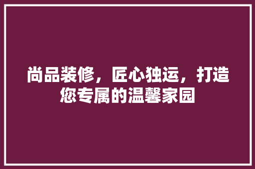 尚品装修，匠心独运，打造您专属的温馨家园 木雕艺术