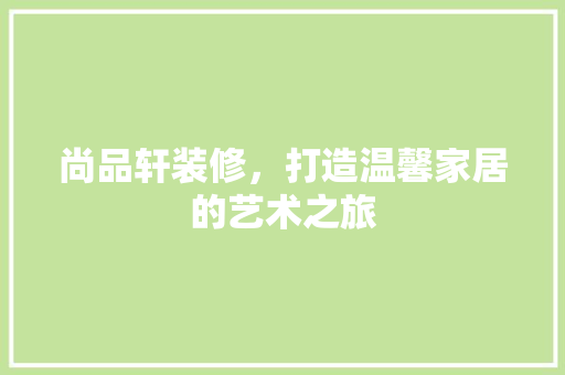 尚品轩装修，打造温馨家居的艺术之旅 中式风格装饰