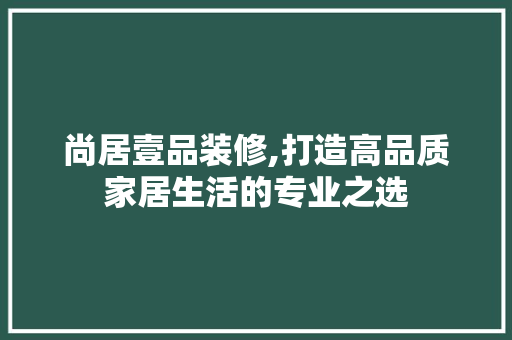 尚居壹品装修,打造高品质家居生活的专业之选 地板材料