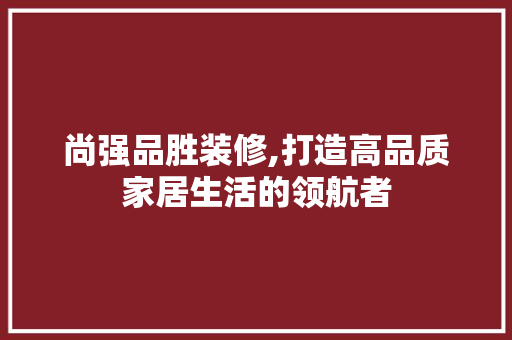 尚强品胜装修,打造高品质家居生活的领航者 地板材料
