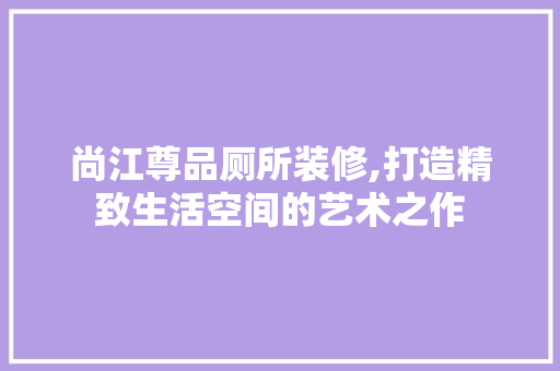 尚江尊品厕所装修,打造精致生活空间的艺术之作 现代风格装饰