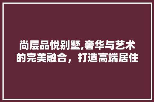 尚层品悦别墅,奢华与艺术的完美融合，打造高端居住新体验 中式风格装饰