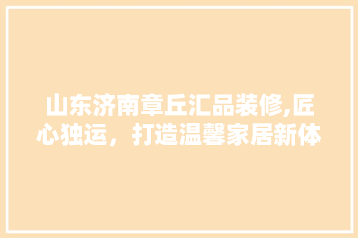 山东济南章丘汇品装修,匠心独运，打造温馨家居新体验 现代风格装饰