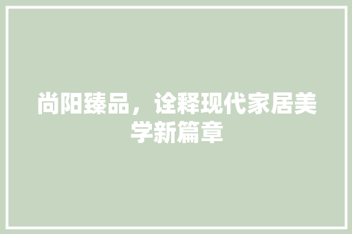 尚阳臻品，诠释现代家居美学新篇章 室内设计