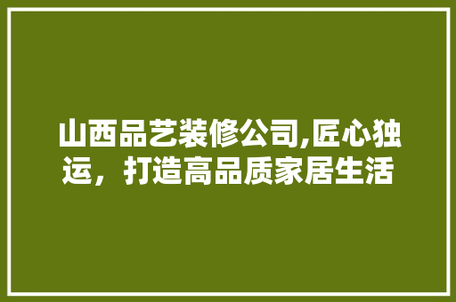 山西品艺装修公司,匠心独运，打造高品质家居生活