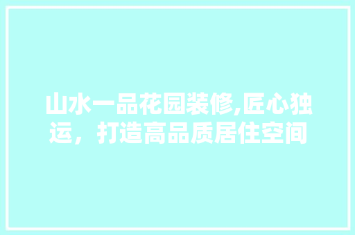 山水一品花园装修,匠心独运，打造高品质居住空间 地板材料