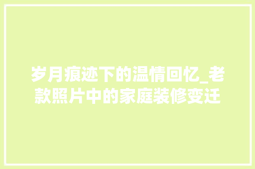 岁月痕迹下的温情回忆_老款照片中的家庭装修变迁