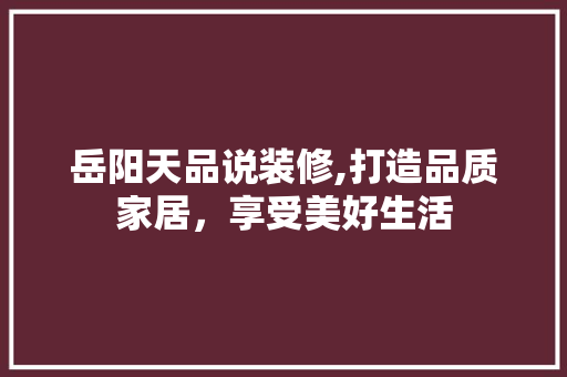 岳阳天品说装修,打造品质家居，享受美好生活
