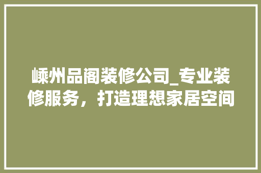 嵊州品阁装修公司_专业装修服务，打造理想家居空间