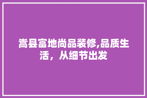 嵩县富地尚品装修,品质生活，从细节出发 室内设计