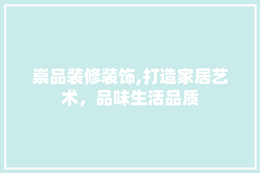 崇品装修装饰,打造家居艺术，品味生活品质 软装设计