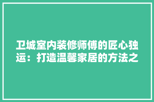 卫城室内装修师傅的匠心独运：打造温馨家居的方法之路 家居装修