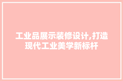工业品展示装修设计,打造现代工业美学新标杆