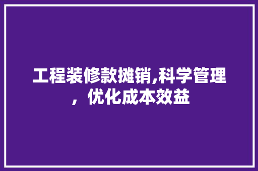 工程装修款摊销,科学管理，优化成本效益 软装设计