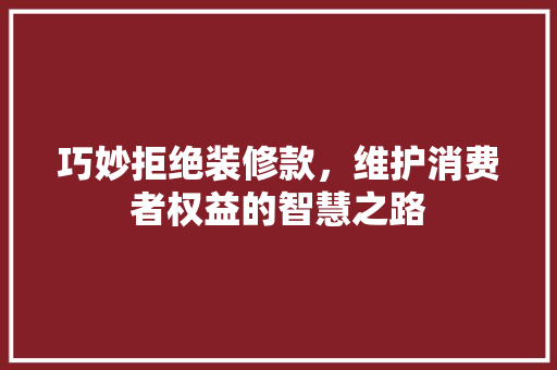 巧妙拒绝装修款，维护消费者权益的智慧之路 软装设计