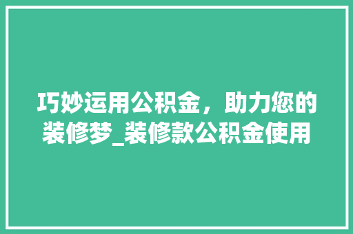 巧妙运用公积金，助力您的装修梦_装修款公积金使用指南 木雕艺术