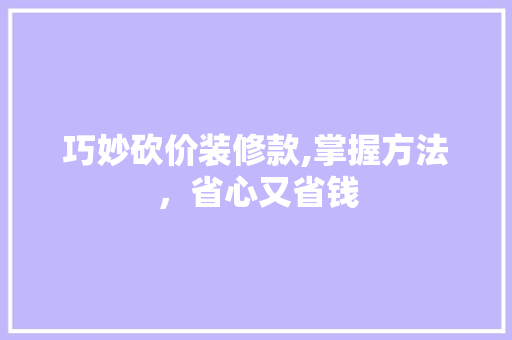 巧妙砍价装修款,掌握方法，省心又省钱 现代风格装饰