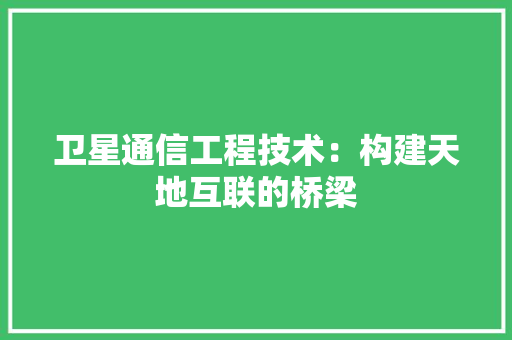 卫星通信工程技术：构建天地互联的桥梁 家居装修