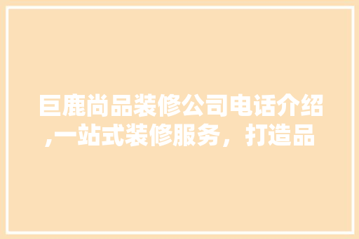 巨鹿尚品装修公司电话介绍,一站式装修服务，打造品质家居生活 木雕艺术
