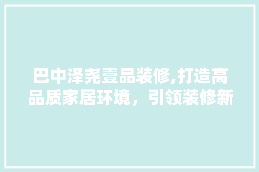 巴中泽尧壹品装修,打造高品质家居环境，引领装修新风尚 软装设计
