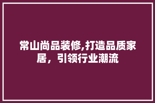 常山尚品装修,打造品质家居，引领行业潮流 中式风格装饰