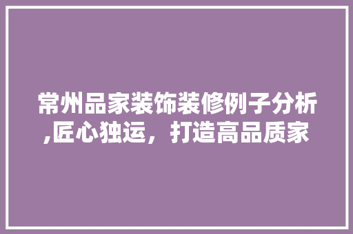 常州品家装饰装修例子分析,匠心独运，打造高品质家居环境