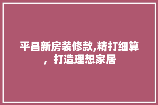 平昌新房装修款,精打细算，打造理想家居