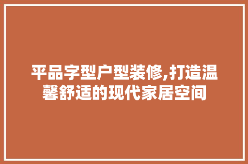 平品字型户型装修,打造温馨舒适的现代家居空间 家居装修
