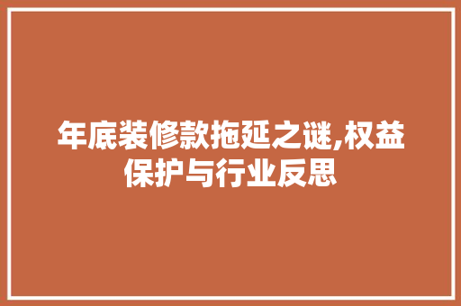 年底装修款拖延之谜,权益保护与行业反思 家居装修