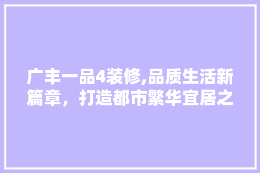 广丰一品4装修,品质生活新篇章，打造都市繁华宜居之地 中式风格装饰