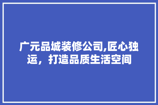 广元品城装修公司,匠心独运，打造品质生活空间