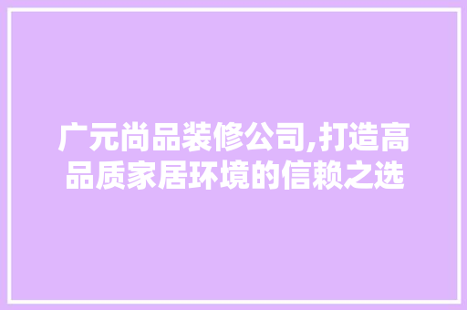 广元尚品装修公司,打造高品质家居环境的信赖之选