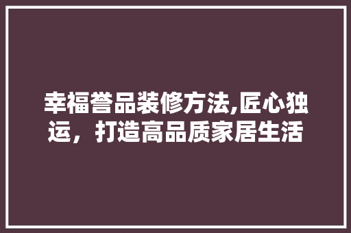 幸福誉品装修方法,匠心独运，打造高品质家居生活 地板材料