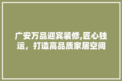 广安万品迎宾装修,匠心独运，打造高品质家居空间