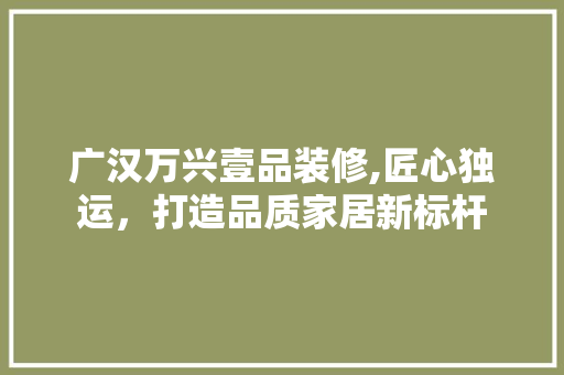 广汉万兴壹品装修,匠心独运，打造品质家居新标杆