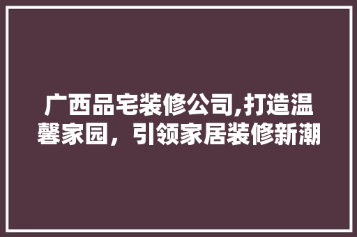 广西品宅装修公司,打造温馨家园，引领家居装修新潮流 地板材料