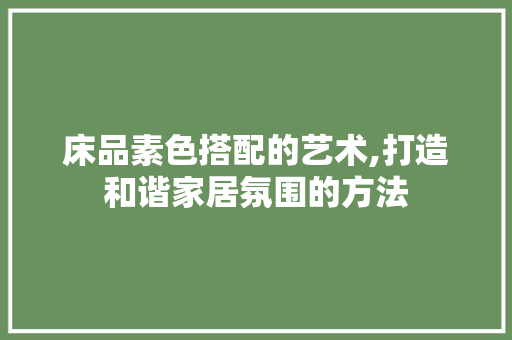 床品素色搭配的艺术,打造和谐家居氛围的方法