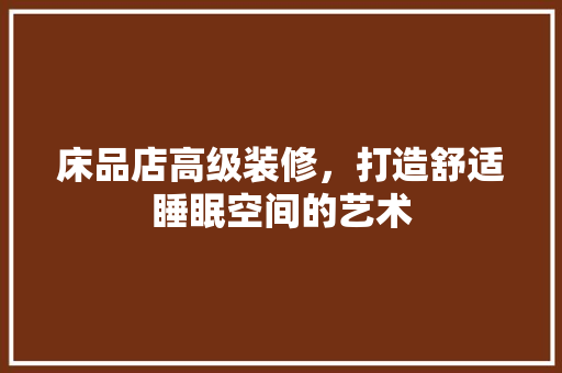 床品店高级装修，打造舒适睡眠空间的艺术 室内设计