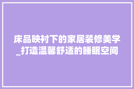 床品映衬下的家居装修美学_打造温馨舒适的睡眠空间