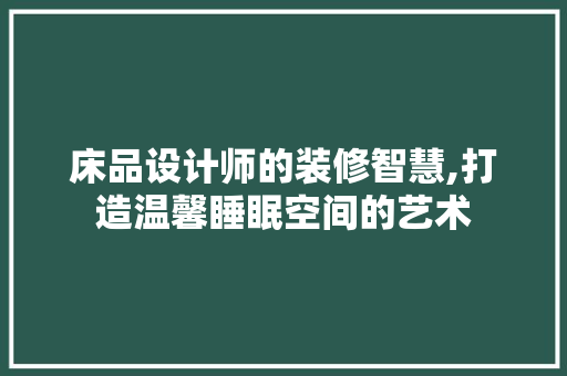 床品设计师的装修智慧,打造温馨睡眠空间的艺术 客厅装修