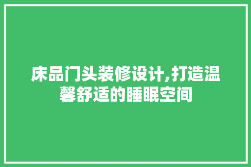 床品门头装修设计,打造温馨舒适的睡眠空间 木雕艺术
