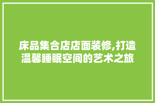 床品集合店店面装修,打造温馨睡眠空间的艺术之旅 木雕艺术