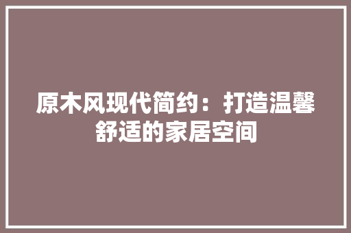 原木风现代简约：打造温馨舒适的家居空间 家居装修