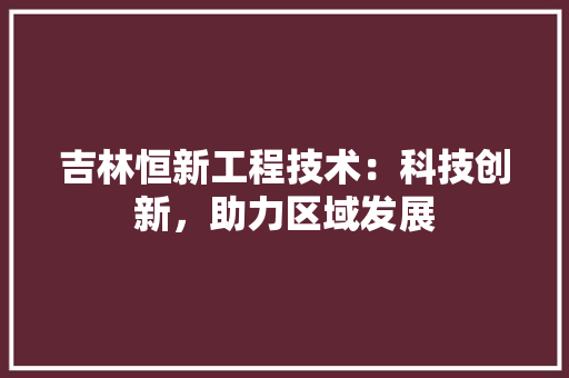 吉林恒新工程技术：科技创新，助力区域发展 卧室装修