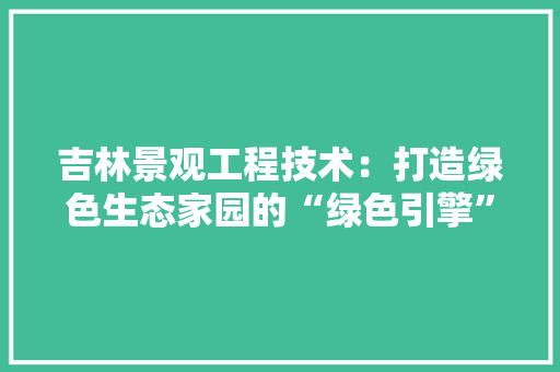 吉林景观工程技术：打造绿色生态家园的“绿色引擎”