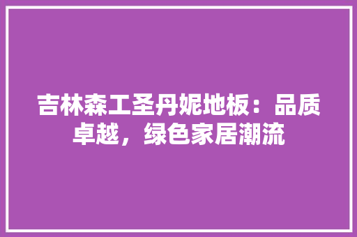 吉林森工圣丹妮地板：品质卓越，绿色家居潮流 卧室装修