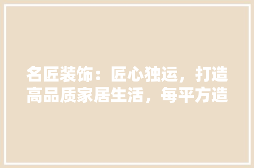 名匠装饰：匠心独运，打造高品质家居生活，每平方造价究竟几何