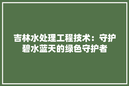 吉林水处理工程技术：守护碧水蓝天的绿色守护者 卧室装修